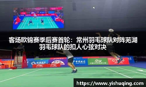 客场欧锦赛季后赛首轮：常州羽毛球队对阵芜湖羽毛球队的扣人心弦对决