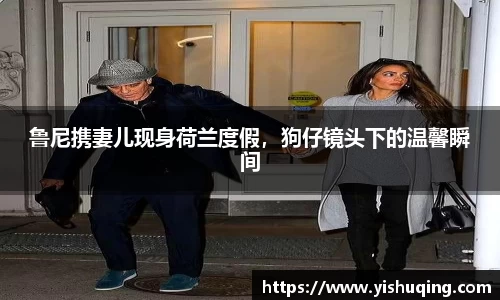 鲁尼携妻儿现身荷兰度假，狗仔镜头下的温馨瞬间