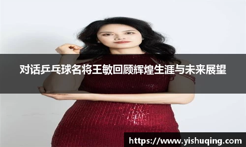 对话乒乓球名将王敏回顾辉煌生涯与未来展望
